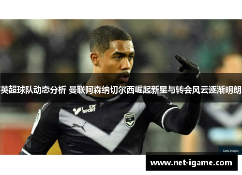 英超球队动态分析 曼联阿森纳切尔西崛起新星与转会风云逐渐明朗