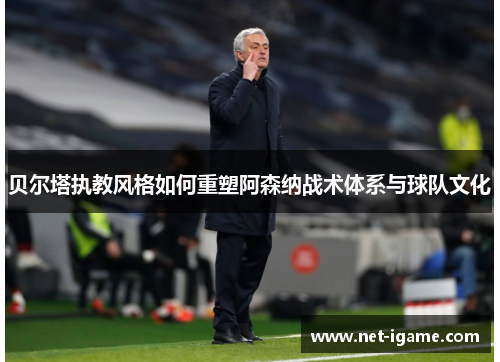 贝尔塔执教风格如何重塑阿森纳战术体系与球队文化