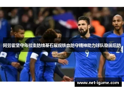 阿劳霍坚守乌拉圭防线基石展现铁血防守精神助力球队稳固后防