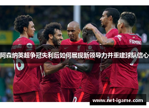 阿森纳英超争冠失利后如何展现新领导力并重建球队信心