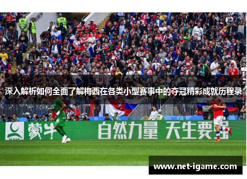 深入解析如何全面了解梅西在各类小型赛事中的夺冠精彩成就历程录