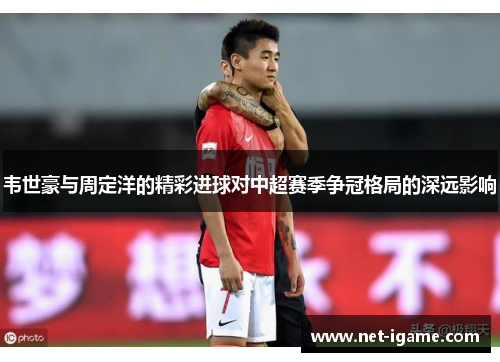 韦世豪与周定洋的精彩进球对中超赛季争冠格局的深远影响