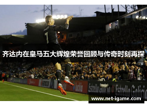 齐达内在皇马五大辉煌荣誉回顾与传奇时刻再探