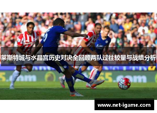 莱斯特城与水晶宫历史对决全回顾两队过往较量与战绩分析