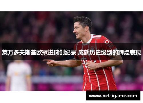 莱万多夫斯基欧冠进球创纪录 成就历史级别的辉煌表现