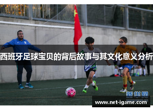 西班牙足球宝贝的背后故事与其文化意义分析