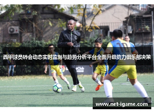 西甲球员转会动态实时监测与趋势分析平台全面升级助力俱乐部决策