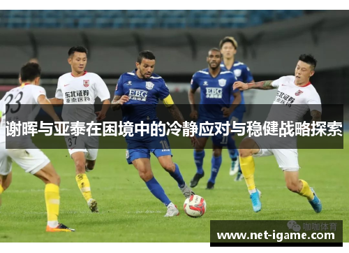 谢晖与亚泰在困境中的冷静应对与稳健战略探索