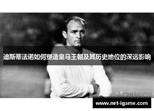 迪斯蒂法诺如何塑造皇马王朝及其历史地位的深远影响