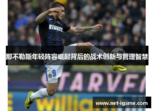 那不勒斯年轻阵容崛起背后的战术创新与管理智慧