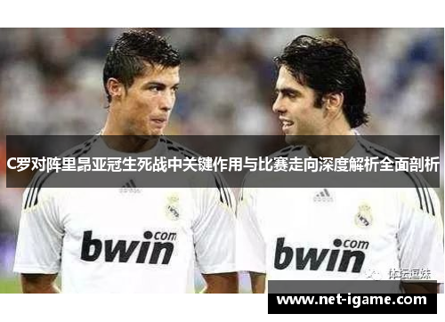 C罗对阵里昂亚冠生死战中关键作用与比赛走向深度解析全面剖析