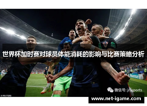 世界杯加时赛对球员体能消耗的影响与比赛策略分析