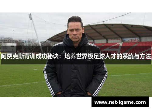 阿贾克斯青训成功秘诀：培养世界级足球人才的系统与方法