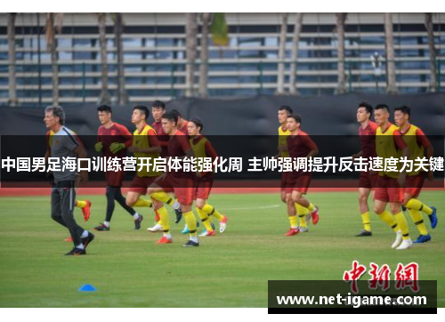 中国男足海口训练营开启体能强化周 主帅强调提升反击速度为关键
