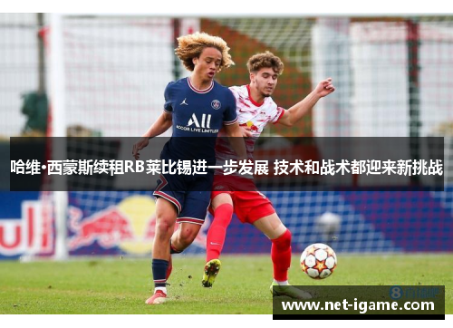 哈维·西蒙斯续租RB莱比锡进一步发展 技术和战术都迎来新挑战