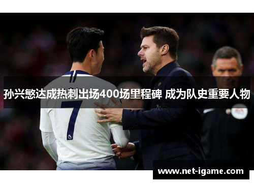 孙兴慜达成热刺出场400场里程碑 成为队史重要人物