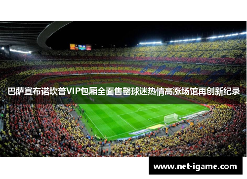 巴萨宣布诺坎普VIP包厢全面售罄球迷热情高涨场馆再创新纪录