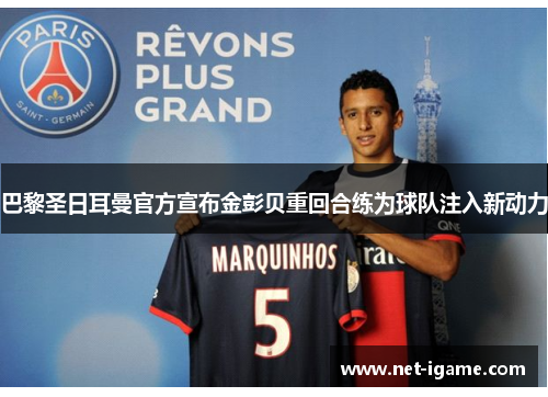 巴黎圣日耳曼官方宣布金彭贝重回合练为球队注入新动力