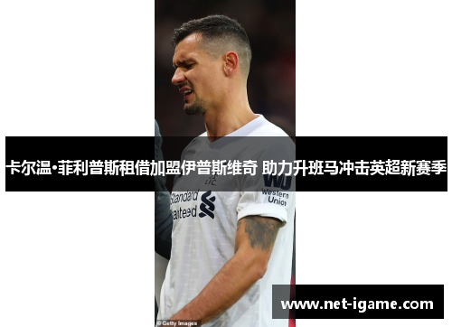 卡尔温·菲利普斯租借加盟伊普斯维奇 助力升班马冲击英超新赛季